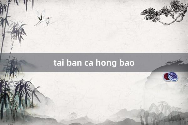 tai ban ca hong bao