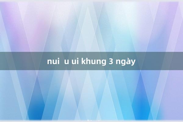 nui  u ui khung 3 ngày