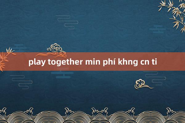 play together min phí khng cn ti