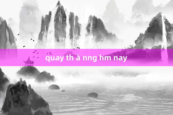 quay th à nng hm nay