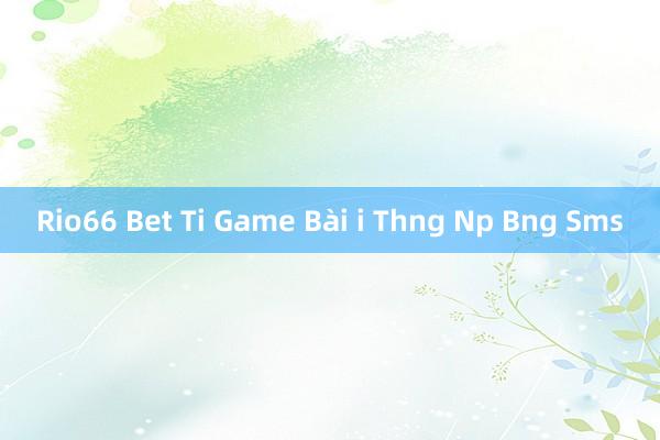 Rio66 Bet Ti Game Bài i Thng Np Bng Sms