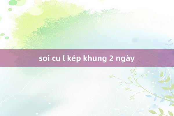 soi cu l kép khung 2 ngày