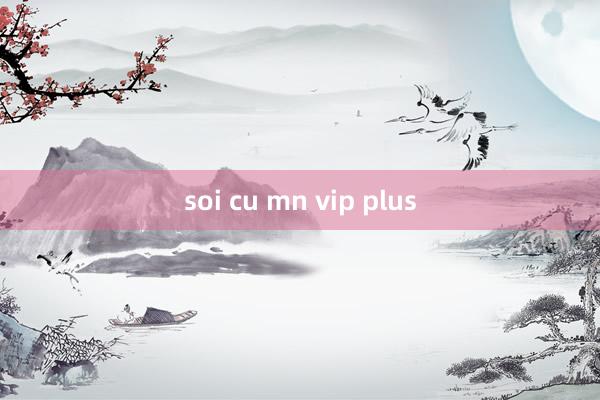 soi cu mn vip plus