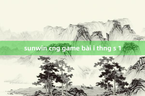 sunwin cng game bài i thng s 1