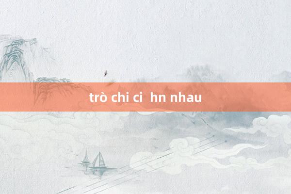 trò chi ci  hn nhau