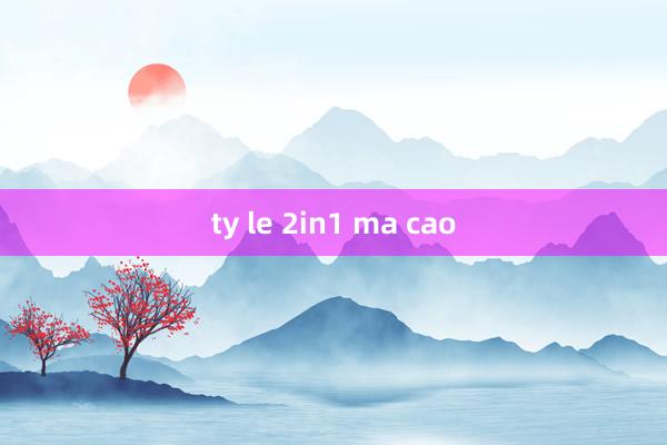 ty le 2in1 ma cao