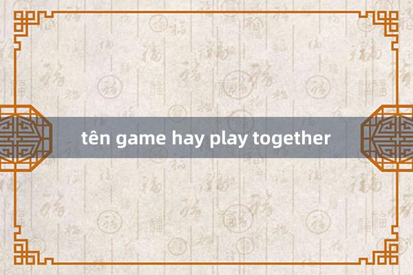 tên game hay play together