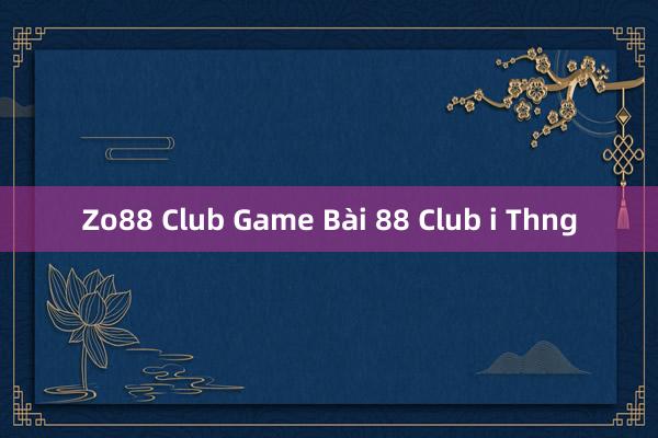 Zo88 Club Game Bài 88 Club i Thng