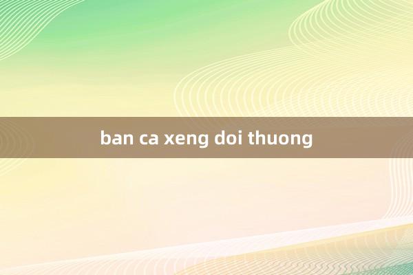 ban ca xeng doi thuong