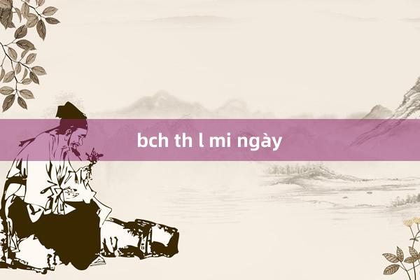 bch th l mi ngày