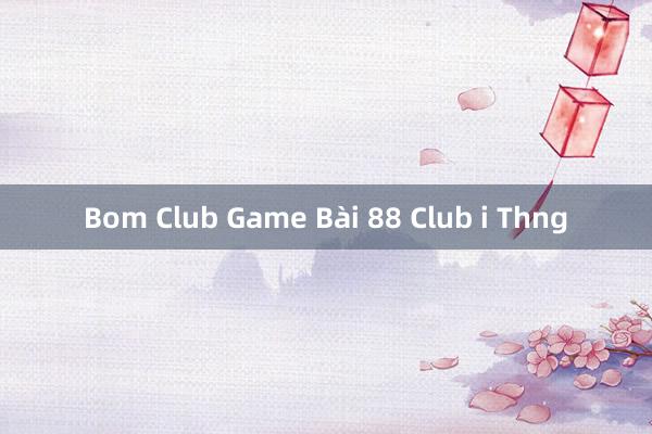 Bom Club Game Bài 88 Club i Thng