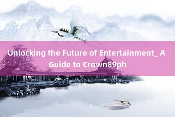 Unlocking the Future of Entertainment_ A Guide to Crown89ph