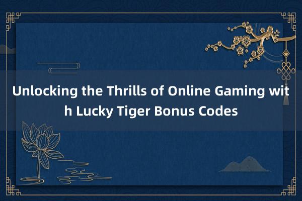 Unlocking the Thrills of Online Gaming with Lucky Tiger Bonus Codes