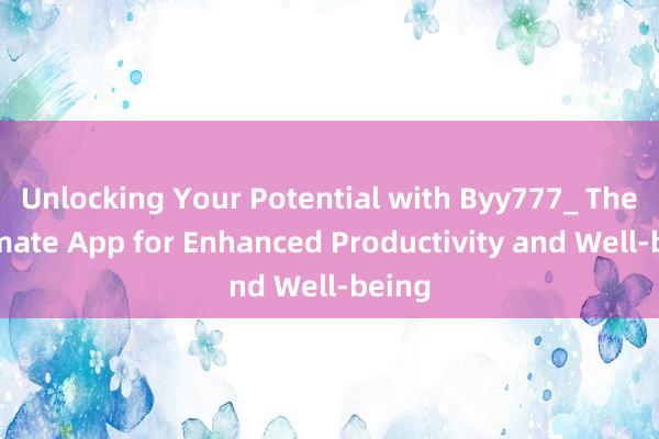 Unlocking Your Potential with Byy777_ The Ultimate App for Enhanced Productivity and Well-being