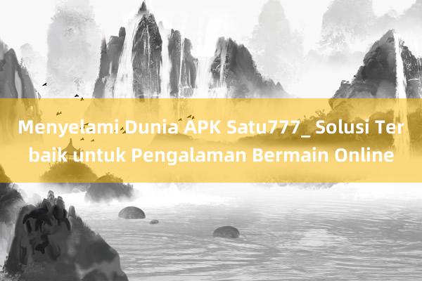 Menyelami Dunia APK Satu777_ Solusi Terbaik untuk Pengalaman Bermain Online