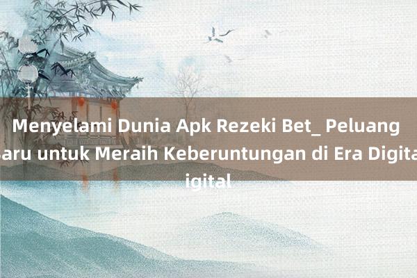 Menyelami Dunia Apk Rezeki Bet_ Peluang Baru untuk Meraih Keberuntungan di Era Digital