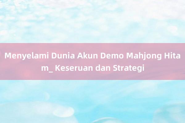 Menyelami Dunia Akun Demo Mahjong Hitam_ Keseruan dan Strategi