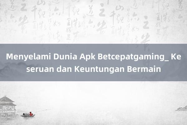 Menyelami Dunia Apk Betcepatgaming_ Keseruan dan Keuntungan Bermain