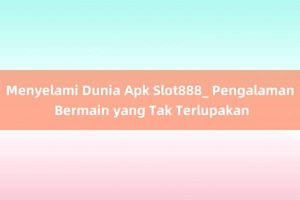 Menyelami Dunia Apk Slot888_ Pengalaman Bermain yang Tak Terlupakan