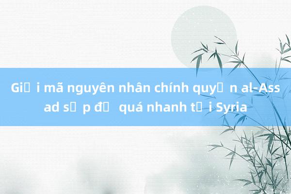 Giải mã nguyên nhân chính quyền al-Assad sụp đổ quá nhanh tại Syria