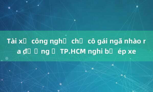 Tài xế công nghệ chở cô gái ngã nhào ra đường ở TP.HCM nghi bị ép xe