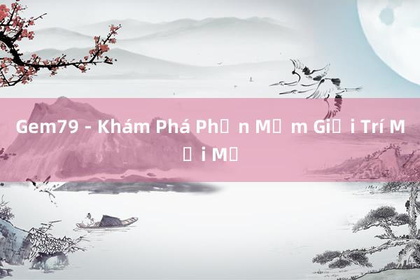 Gem79 - Khám Phá Phần Mềm Giải Trí Mới Mẻ