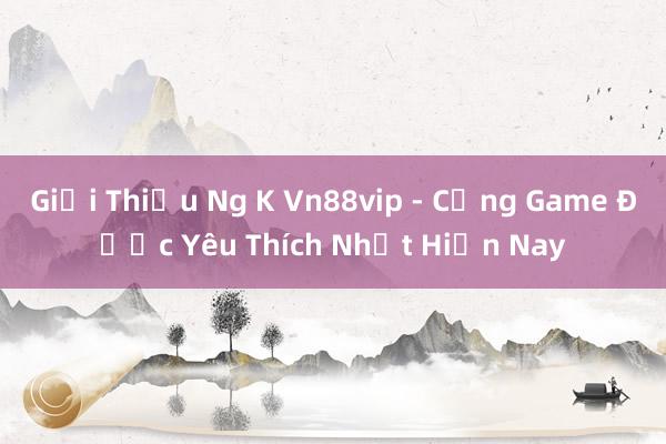 Giới Thiệu Ng K Vn88vip - Cổng Game Được Yêu Thích Nhất Hiện Nay