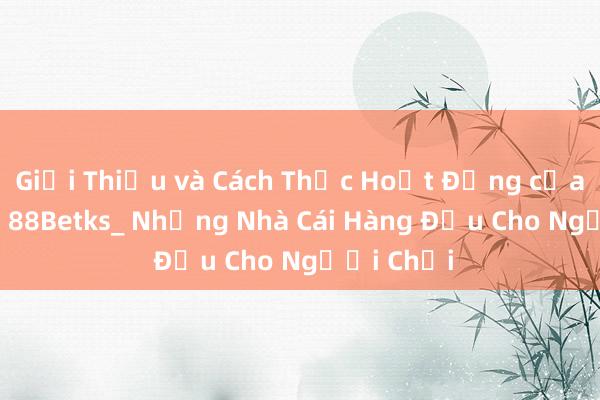 Giới Thiệu và Cách Thức Hoạt Động của 1xBet và 88Betks_ Những Nhà Cái Hàng Đầu Cho Người Chơi