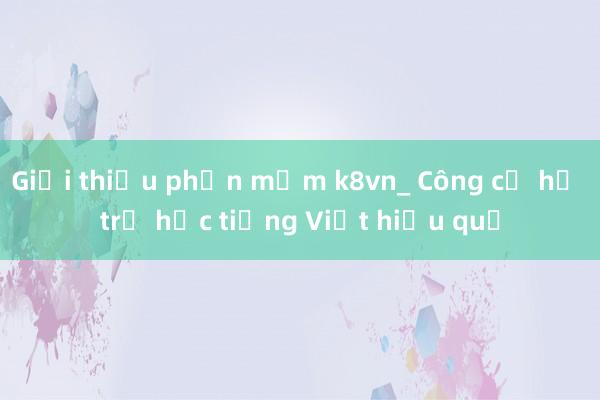 Giới thiệu phần mềm k8vn_ Công cụ hỗ trợ học tiếng Việt hiệu quả