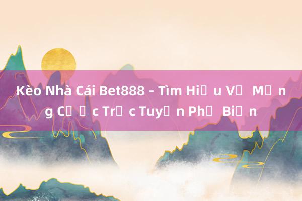 Kèo Nhà Cái Bet888 - Tìm Hiểu Về Mạng Cược Trực Tuyến Phổ Biến