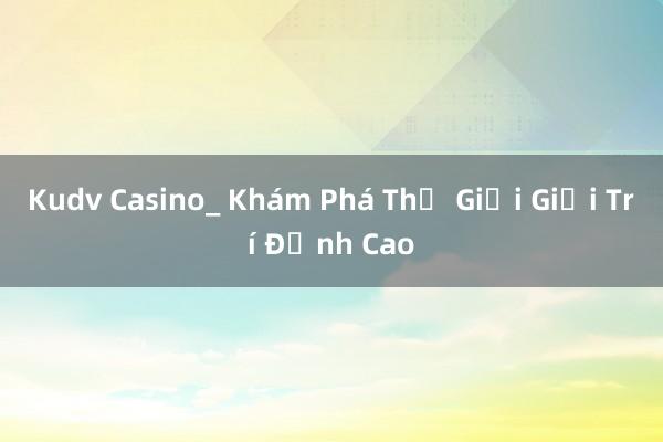 Kudv Casino_ Khám Phá Thế Giới Giải Trí Đỉnh Cao