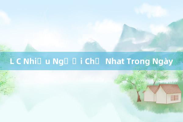 L C Nhiều Người Chỉ Nhat Trong Ngày