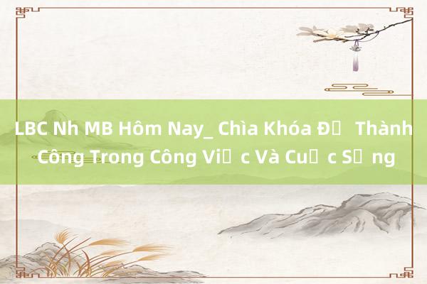 LBC Nh MB Hôm Nay_ Chìa Khóa Để Thành Công Trong Công Việc Và Cuộc Sống