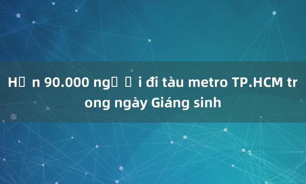 Hơn 90.000 người đi tàu metro TP.HCM trong ngày Giáng sinh