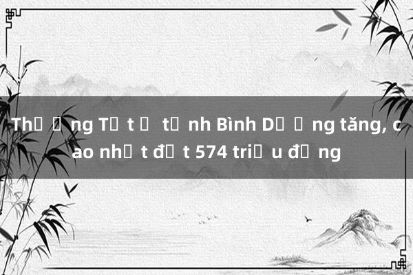 Thưởng Tết ở tỉnh Bình Dương tăng， cao nhất đạt 574 triệu đồng