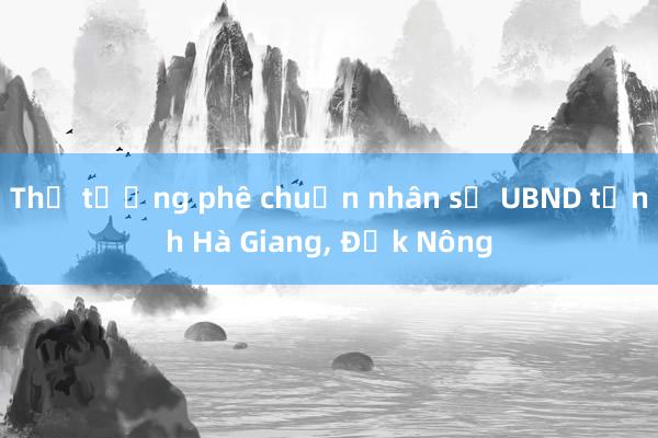 Thủ tướng phê chuẩn nhân sự UBND tỉnh Hà Giang， Đắk Nông