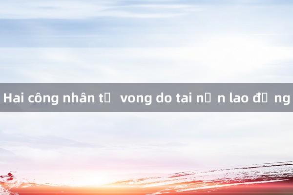 Hai công nhân tử vong do tai nạn lao động