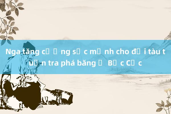 Nga tăng cường sức mạnh cho đội tàu tuần tra phá băng ở Bắc Cực