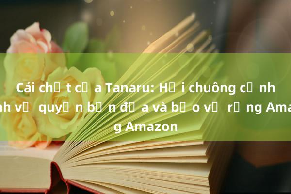 Cái chết của Tanaru: Hồi chuông cảnh tỉnh về quyền bản địa và bảo vệ rừng Amazon