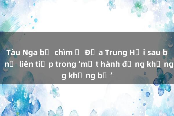 Tàu Nga bị chìm ở Địa Trung Hải sau ba vụ nổ liên tiếp trong ‘một hành động khủng bố’