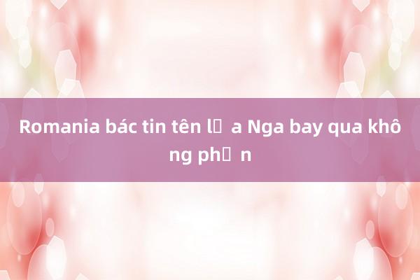 Romania bác tin tên lửa Nga bay qua không phận