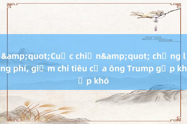 &quot;Cuộc chiến&quot; chống lãng phí， giảm chi tiêu của ông Trump gặp khó