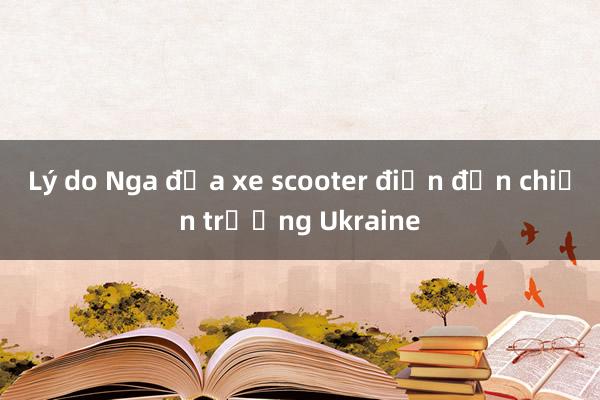 Lý do Nga đưa xe scooter điện đến chiến trường Ukraine