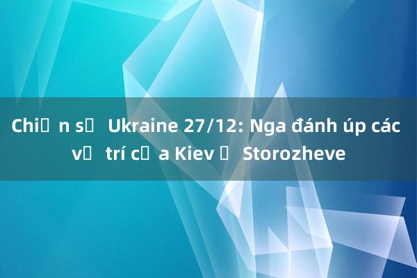 Chiến sự Ukraine 27/12: Nga đánh úp các vị trí của Kiev ở Storozheve