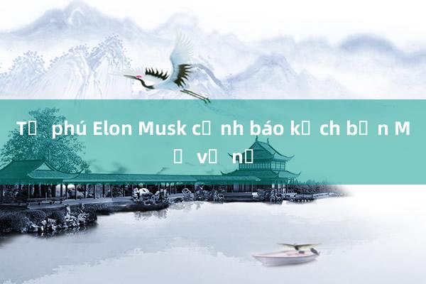 Tỷ phú Elon Musk cảnh báo kịch bản Mỹ vỡ nợ