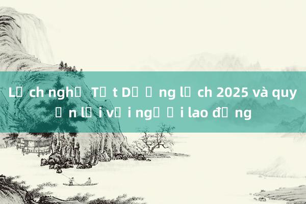 Lịch nghỉ Tết Dương lịch 2025 và quyền lợi với người lao động