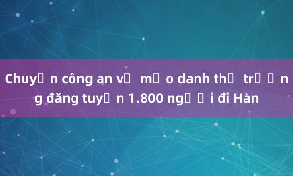 Chuyển công an vụ mạo danh thứ trưởng đăng tuyển 1.800 người đi Hàn